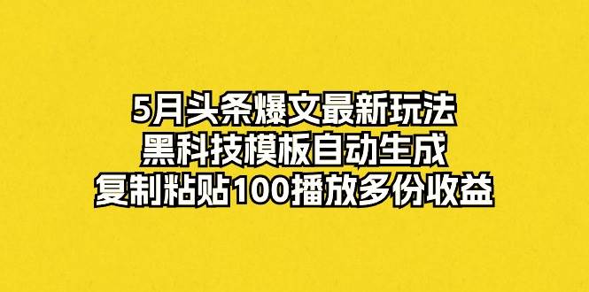 5月头条爆文最新玩法，黑科技模板自动生成，复制粘贴100播放多份收益-锦晨科技网
