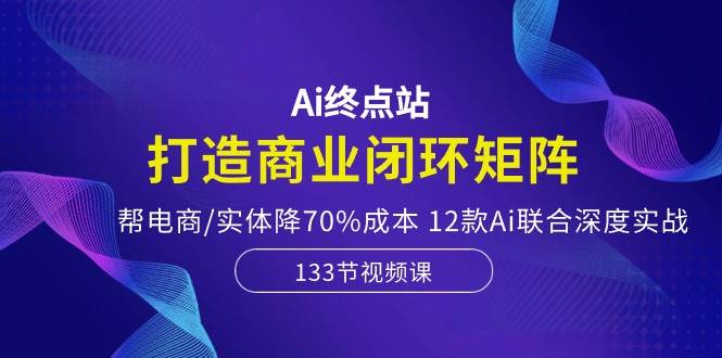 Ai终点站，打造商业闭环矩阵，帮电商/实体降70%成本，12款Ai联合深度实战-锦晨科技网