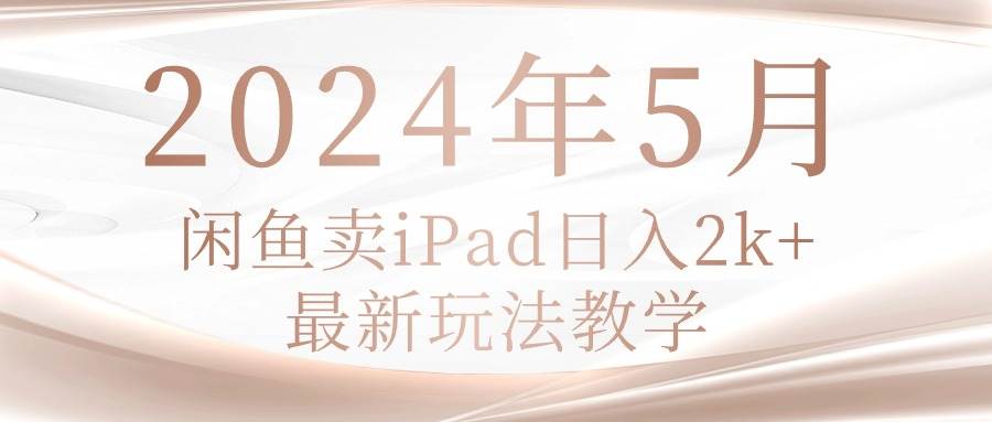 2024年5月闲鱼卖ipad日入2k，最新玩法教学-锦晨科技网