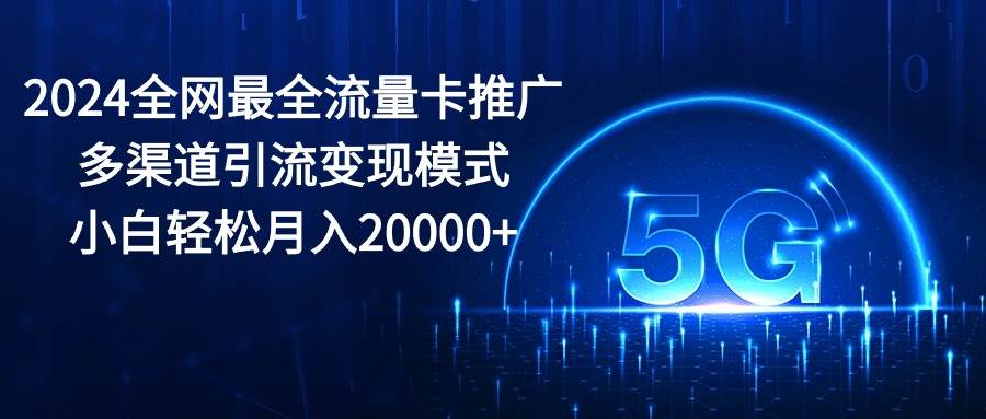 2024全网最全流量卡推广多渠道引流变现模式，小白轻松月入20000+-锦晨科技网