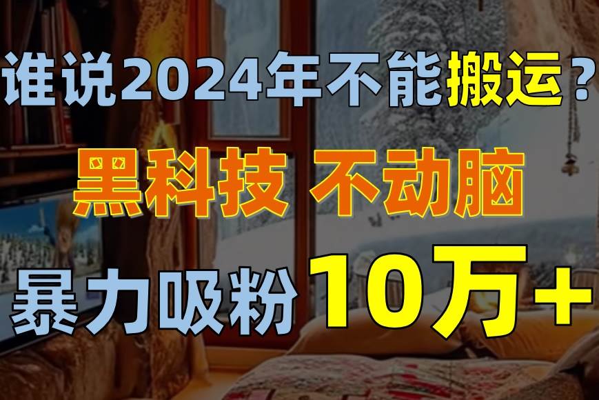 谁说2024年不能搬运？只动手不动脑，自媒体平台单月暴力涨粉10000+-锦晨科技网