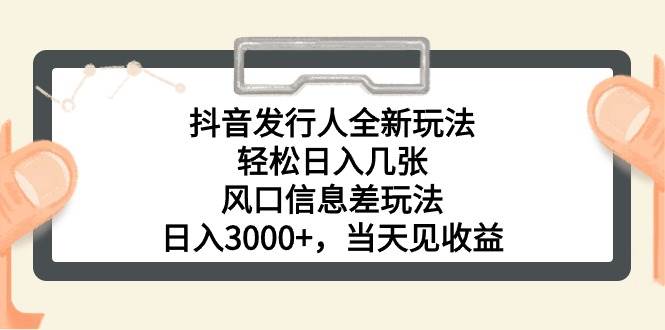 抖音发行人全新玩法，轻松日入几张，风口信息差玩法，日入3000+，当天...-锦晨科技网