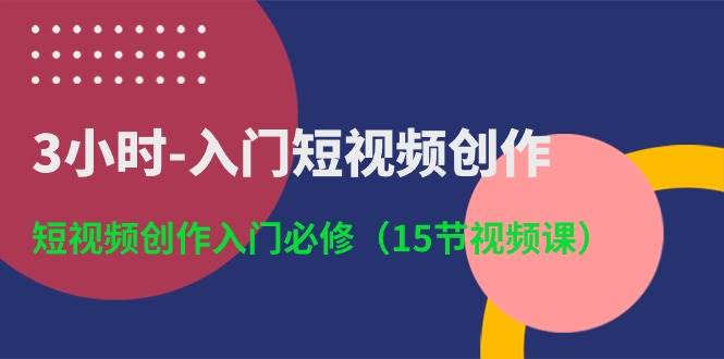 3小时-入门短视频创作:短视频创作入门必修(15节视频课)-锦晨科技网
