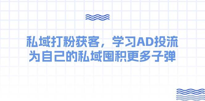 某收费课：私域打粉获客，学习AD投流，为自己的私域囤积更多子弹-锦晨科技网
