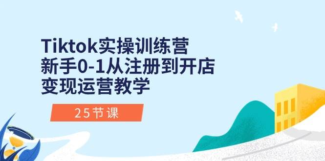 Tiktok实操训练营：新手0-1从注册到开店变现运营教学（25节课）-锦晨科技网