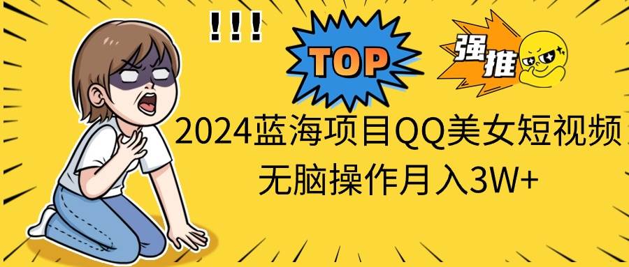 2024蓝海项目QQ美女短视频无脑操作月入3W+-锦晨科技网