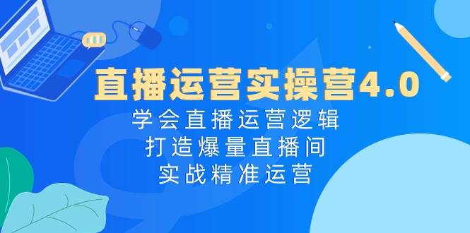 直播运营实操营4.0:学会直播运营逻辑,打造爆量直播间,实战精准运营-锦晨科技网