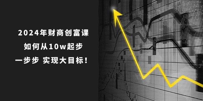 2024年 财商-创富课：如何从10w起步，一步步 实现大目标！-锦晨科技网