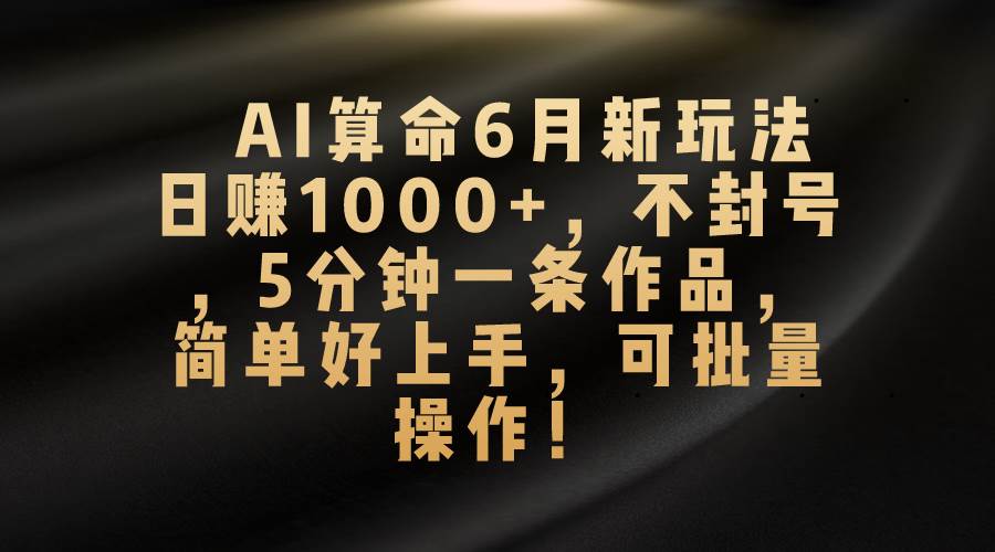 AI算命6月新玩法，日赚1000+，不封号，5分钟一条作品，简单好上手，可...-锦晨科技网