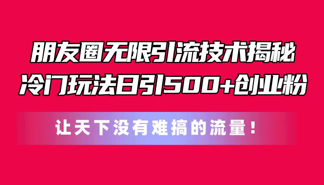 朋友圈无限引流技术揭秘，一个冷门玩法日引500+创业粉，让天下没有难搞...-锦晨科技网