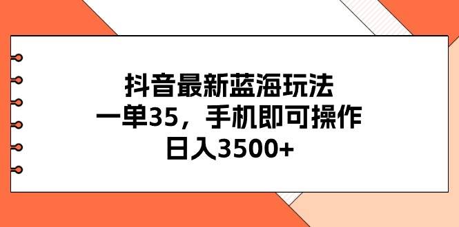 抖音最新蓝海玩法，一单35，手机即可操作，日入3500+，不了解一下真是...-锦晨科技网