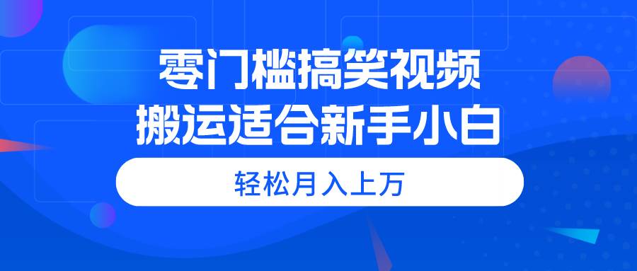 零门槛搞笑视频搬运，轻松月入上万，适合新手小白-锦晨科技网