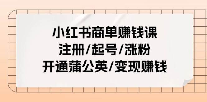 小红书商单赚钱课：注册/起号/涨粉/开通蒲公英/变现赚钱（25节课）-锦晨科技网