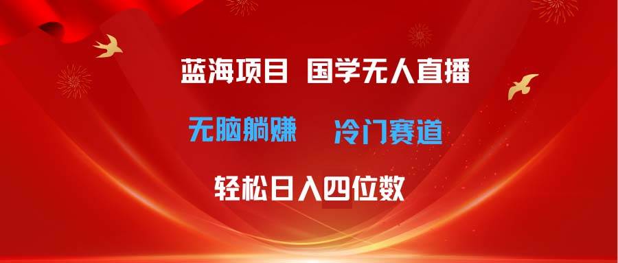 超级蓝海项目 国学无人直播日入四位数 无脑躺赚冷门赛道 最新玩法-锦晨科技网