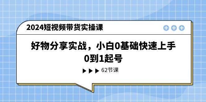 2024短视频带货实操课，好物分享实战，小白0基础快速上手，0到1起号-锦晨科技网