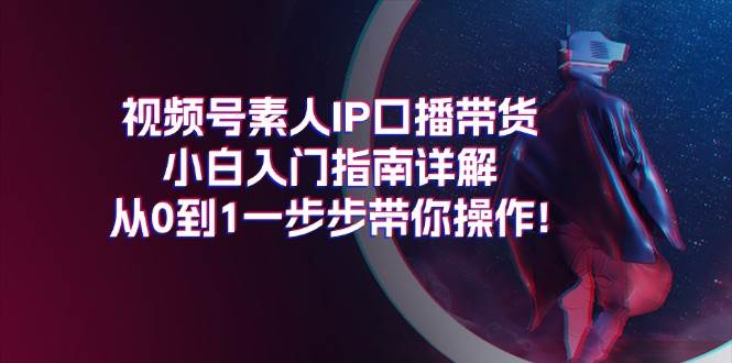 视频号素人IP口播带货小白入门指南详解，从0到1一步步带你操作!-锦晨科技网