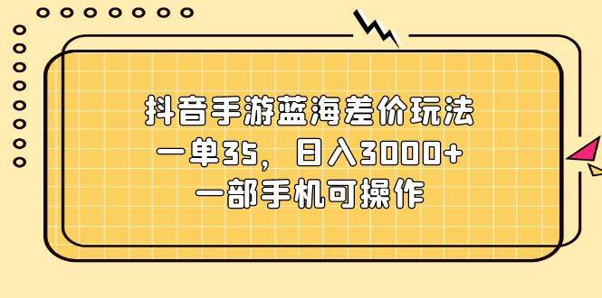 抖音手游蓝海差价玩法，一单35，日入3000+，一部手机可操作-锦晨科技网