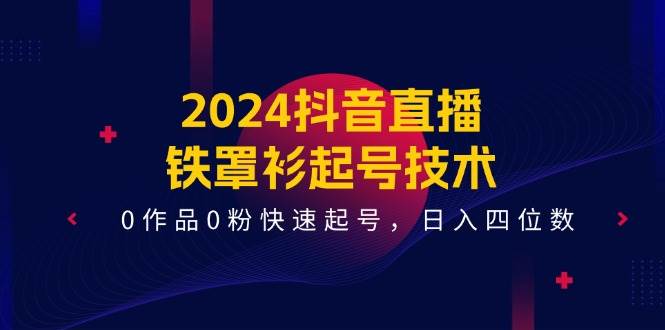 2024抖音直播-铁罩衫起号技术，0作品0粉快速起号，日入四位数（14节课）-锦晨科技网