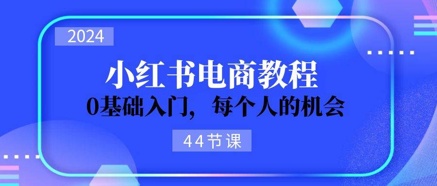 2024从0-1学习小红书电商，0基础入门，每个人的机会（44节）-锦晨科技网