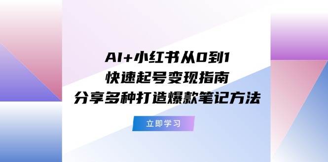 AI+小红书从0到1快速起号变现指南：分享多种打造爆款笔记方法-锦晨科技网