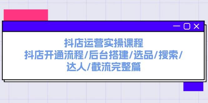 抖店运营实操课程：抖店开通流程/后台搭建/选品/搜索/达人/截流完整篇-锦晨科技网
