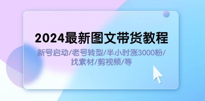 2024最新图文带货教程：新号启动/老号转型/半小时涨3000粉/找素材/剪辑-锦晨科技网