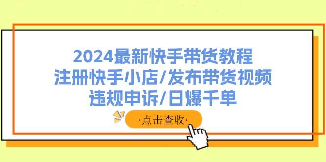 2024最新快手带货教程：注册快手小店/发布带货视频/违规申诉/日爆千单-锦晨科技网