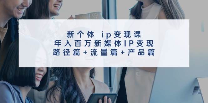 新个体 ip变现课，年入百万新媒体IP变现，路径篇+流量篇+产品篇-锦晨科技网