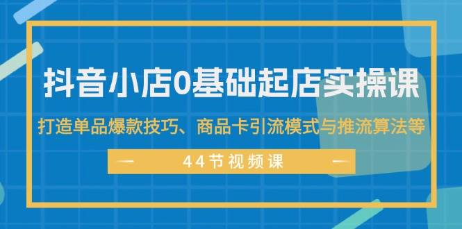 抖音小店0基础起店实操课，打造单品爆款技巧、商品卡引流模式与推流算法等-锦晨科技网