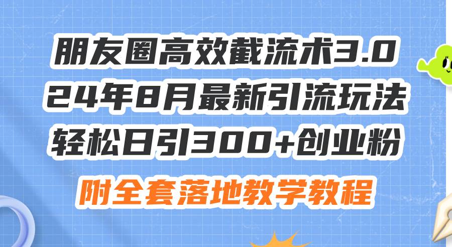 朋友圈高效截流术3.0，24年8月最新引流玩法，轻松日引300+创业粉，附全...-锦晨科技网