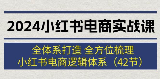2024小红书电商实战课：全体系打造 全方位梳理 小红书电商逻辑体系 (42节)-锦晨科技网