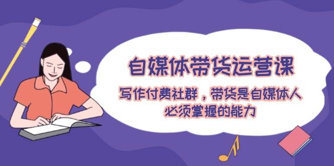 自媒体带货运营课:写作付费社群,带货是自媒体人必须掌握的能力-锦晨科技网