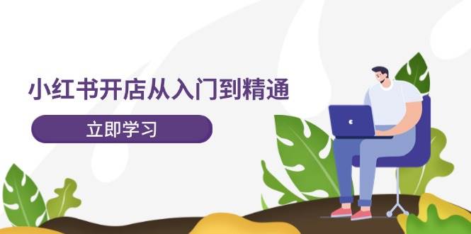 小红书开店从入门到精通，快速掌握小红书店铺运营，实现开店创收-202节课-锦晨科技网