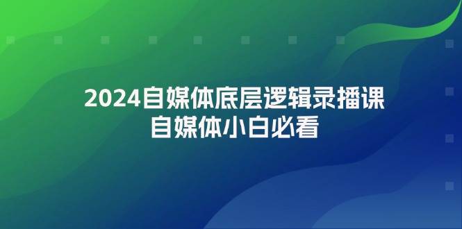 2024自媒体底层逻辑录播课,自媒体小白必看-锦晨科技网