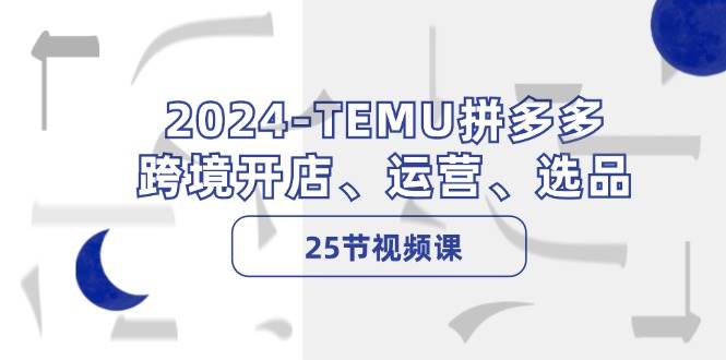 2024-TEMU拼多多·跨境开店、运营、选品（25节视频课）-锦晨科技网