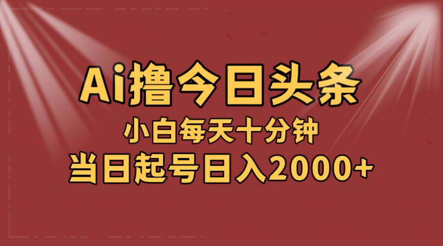 AI撸爆款头条，当天起号，可矩阵，第二天见收益，小白无脑轻松日入2000+-锦晨科技网